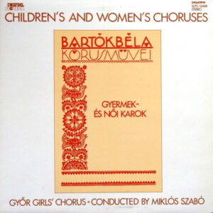 Béla Bartók, Győr Girls' Chorus Conducted By Szabó Miklós – Kórusmüvei: Gyermek- És Női Karok = Children's And Women's Choruses